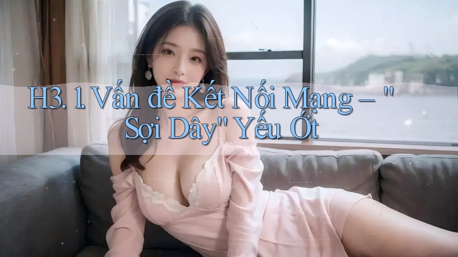 H3. 1. Vấn đề Kết Nối Mạng – “Sợi Dây” Yếu Ớt H3. 1. Vấn đề Kết Nối Mạng – “Sợi Dây” Yếu Ớt