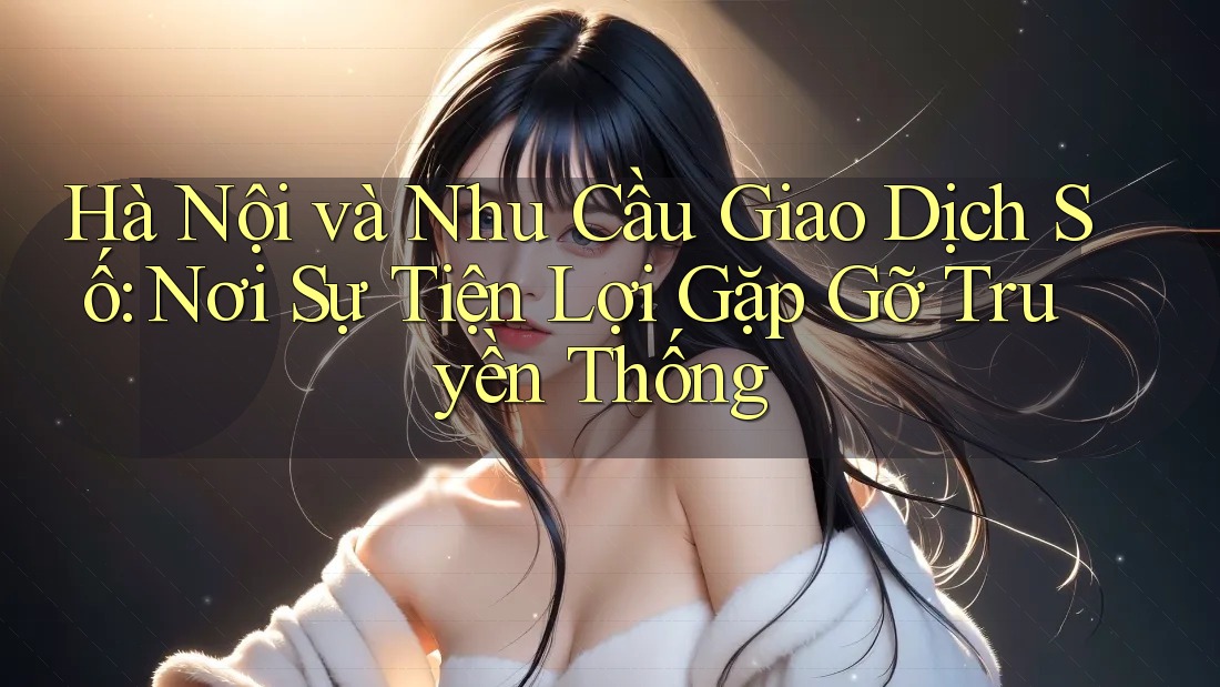 Hà Nội và Nhu Cầu Giao Dịch Số: Nơi Sự Tiện Lợi Gặp Gỡ Truyền Thống Hà Nội và Nhu Cầu Giao Dịch Số: Nơi Sự Tiện Lợi Gặp Gỡ Truyền Thống