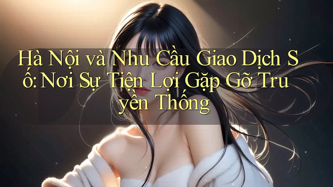 Hà Nội và Nhu Cầu Giao Dịch Số: Nơi Sự Tiện Lợi Gặp Gỡ Truyền Thống Hà Nội và Nhu Cầu Giao Dịch Số: Nơi Sự Tiện Lợi Gặp Gỡ Truyền Thống