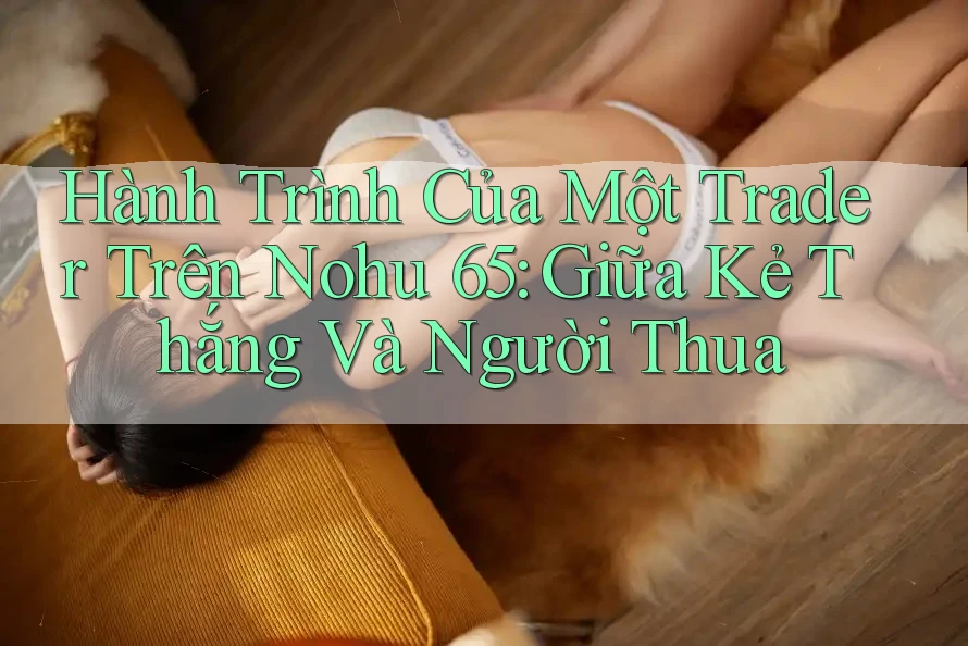 Hành Trình Của Một Trader Trên Nohu 65: Giữa Kẻ Thắng Và Người Thua