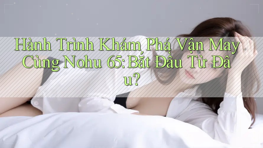 Hành Trình Khám Phá Vận May Cùng Nohu 65: Bắt Đầu Từ Đâu? Hành Trình Khám Phá Vận May Cùng Nohu 65: Bắt Đầu Từ Đâu?