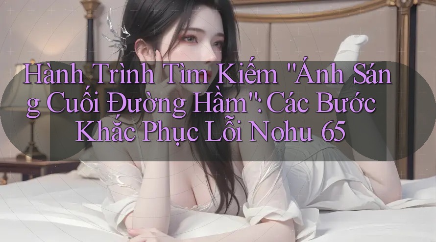 Hành Trình Tìm Kiếm “Ánh Sáng Cuối Đường Hầm”: Các Bước Khắc Phục Lỗi Nohu 65 Hành Trình Tìm Kiếm “Ánh Sáng Cuối Đường Hầm”: Các Bước Khắc Phục Lỗi Nohu 65