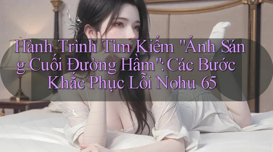 Hành Trình Tìm Kiếm “Ánh Sáng Cuối Đường Hầm”: Các Bước Khắc Phục Lỗi Nohu 65 Hành Trình Tìm Kiếm “Ánh Sáng Cuối Đường Hầm”: Các Bước Khắc Phục Lỗi Nohu 65