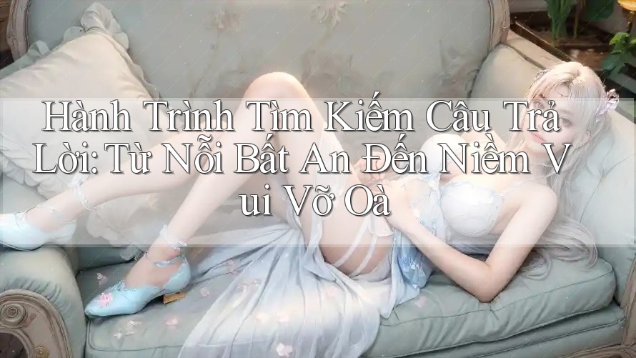Hành Trình Tìm Kiếm Câu Trả Lời: Từ Nỗi Bất An Đến Niềm Vui Vỡ Oà Hành Trình Tìm Kiếm Câu Trả Lời: Từ Nỗi Bất An Đến Niềm Vui Vỡ Oà