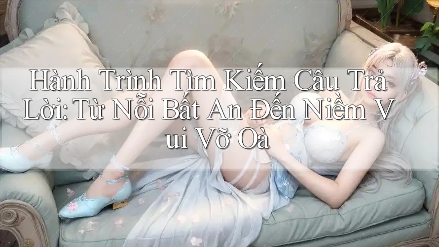 Hành Trình Tìm Kiếm Câu Trả Lời: Từ Nỗi Bất An Đến Niềm Vui Vỡ Oà Hành Trình Tìm Kiếm Câu Trả Lời: Từ Nỗi Bất An Đến Niềm Vui Vỡ Oà