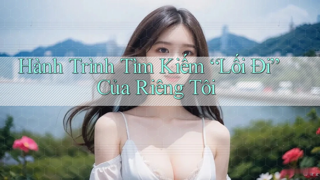 Hành Trình Tìm Kiếm “Lối Đi” Của Riêng Tôi