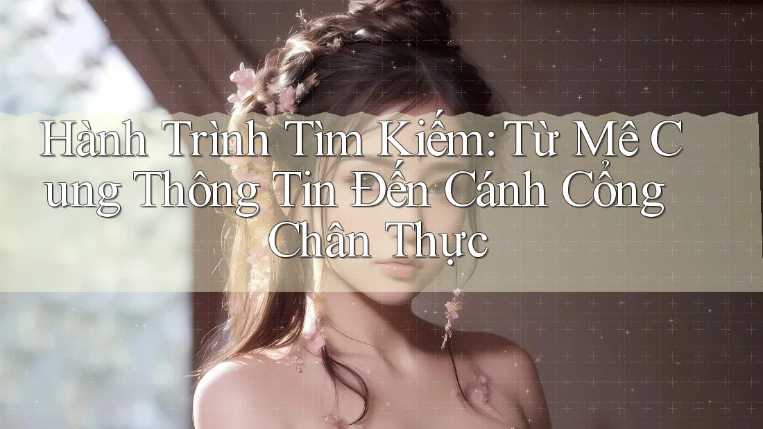 Hành Trình Tìm Kiếm: Từ Mê Cung Thông Tin Đến Cánh Cổng Chân Thực Hành Trình Tìm Kiếm: Từ Mê Cung Thông Tin Đến Cánh Cổng Chân Thực