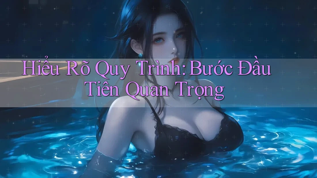 Hiểu Rõ Quy Trình: Bước Đầu Tiên Quan Trọng Hiểu Rõ Quy Trình: Bước Đầu Tiên Quan Trọng