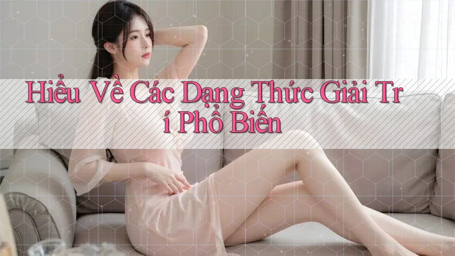 Hiểu Về Các Dạng Thức Giải Trí Phổ Biến Hiểu Về Các Dạng Thức Giải Trí Phổ Biến