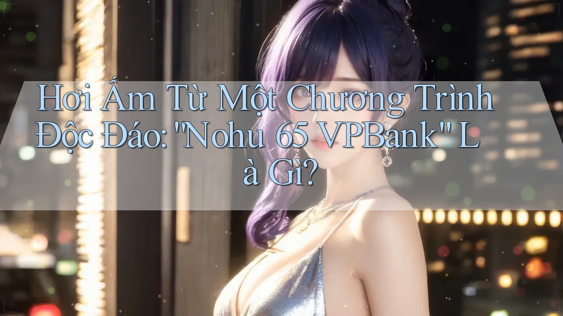 Hơi Ấm Từ Một Chương Trình Độc Đáo: “Nohu 65 VPBank” Là Gì? Hơi Ấm Từ Một Chương Trình Độc Đáo: “Nohu 65 VPBank” Là Gì?