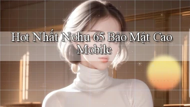 hot nhất nohu 65 bảo mật cao mobile