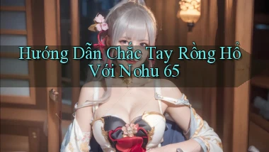 hướng dẫn chắc tay rồng hổ với nohu 65