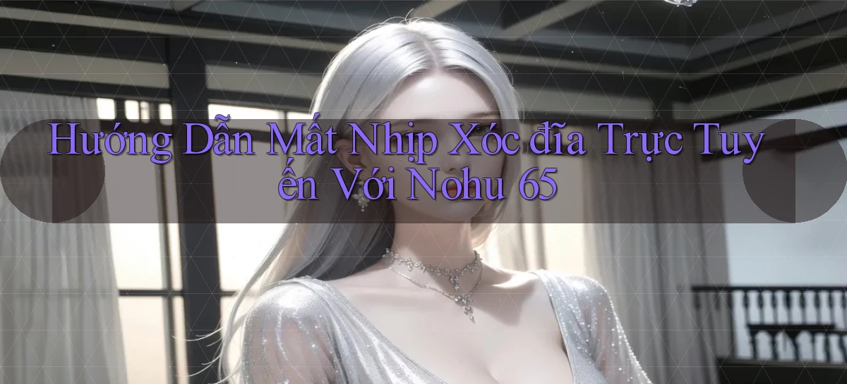 hướng dẫn mất nhịp xóc đĩa trực tuyến với nohu 65