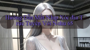 hướng dẫn mất nhịp xóc đĩa trực tuyến với nohu 65