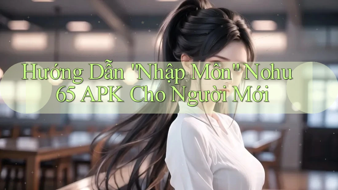 Hướng Dẫn “Nhập Môn” Nohu 65 APK Cho Người Mới Hướng Dẫn “Nhập Môn” Nohu 65 APK Cho Người Mới