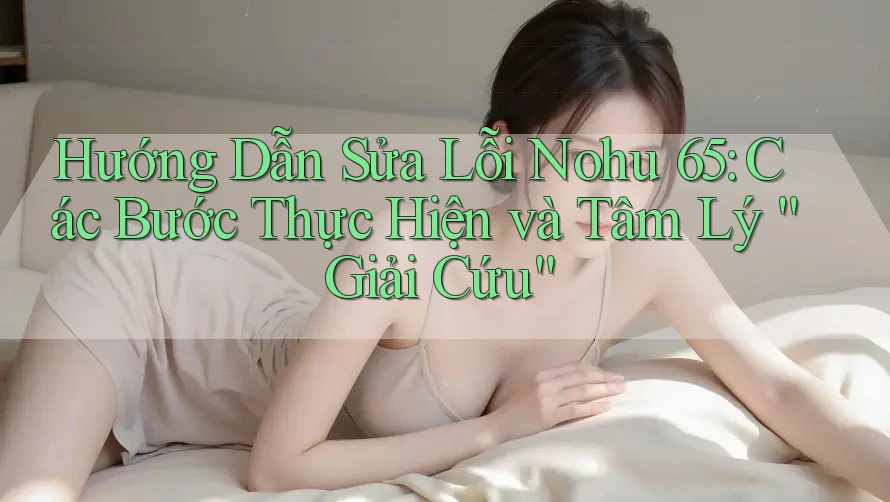 Hướng Dẫn Sửa Lỗi Nohu 65: Các Bước Thực Hiện và Tâm Lý “Giải Cứu”