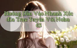 hướng dẫn vào nhanh xóc đĩa trực tuyến với nohu 65