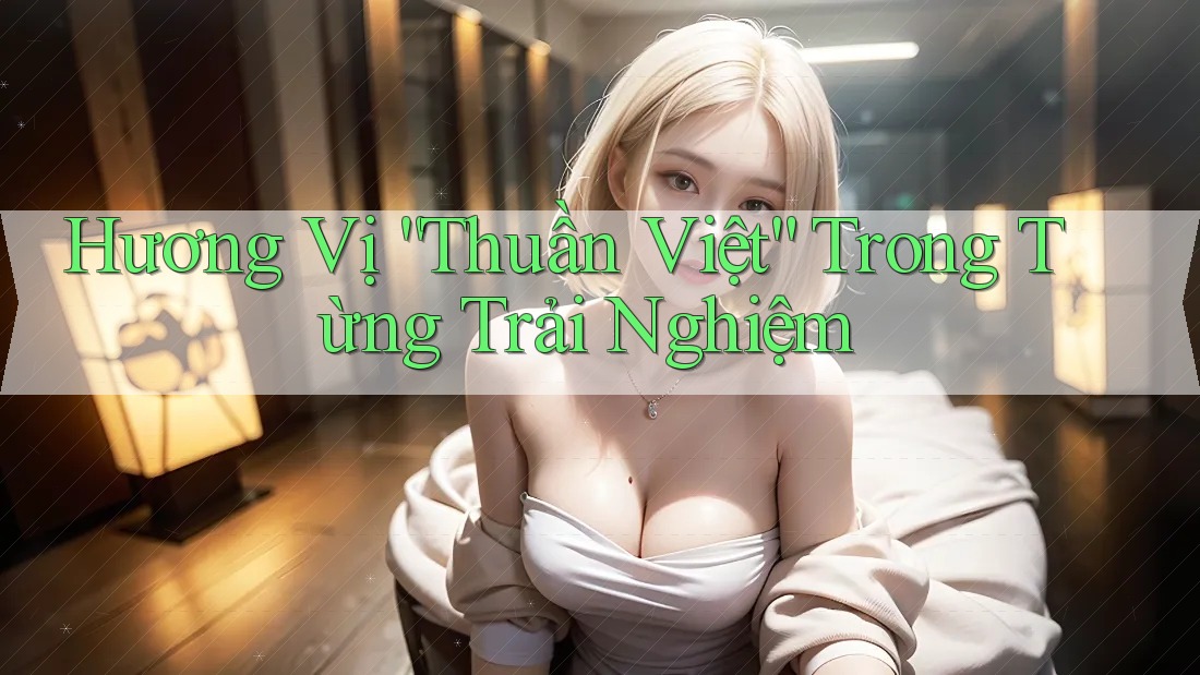 Hương Vị “Thuần Việt” Trong Từng Trải Nghiệm Hương Vị “Thuần Việt” Trong Từng Trải Nghiệm