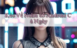 kéo về nohu 65 android cả ngày