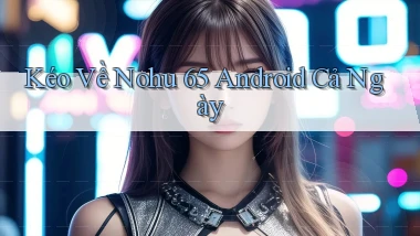 kéo về nohu 65 android cả ngày