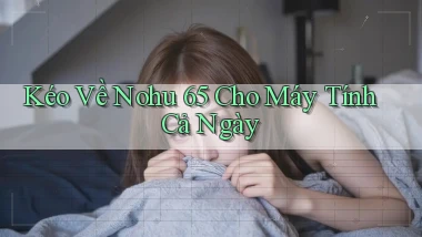 kéo về nohu 65 cho máy tính cả ngày