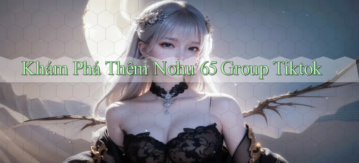 khám phá thêm nohu 65 group tiktok