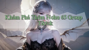khám phá thêm nohu 65 group tiktok