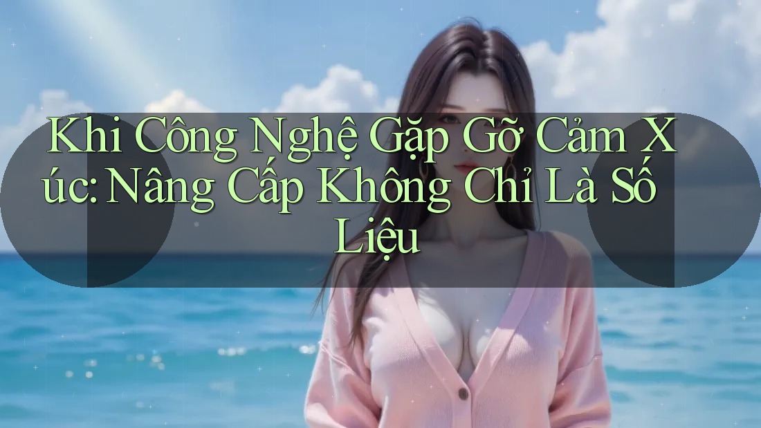 Khi Công Nghệ Gặp Gỡ Cảm Xúc: Nâng Cấp Không Chỉ Là Số Liệu Khi Công Nghệ Gặp Gỡ Cảm Xúc: Nâng Cấp Không Chỉ Là Số Liệu