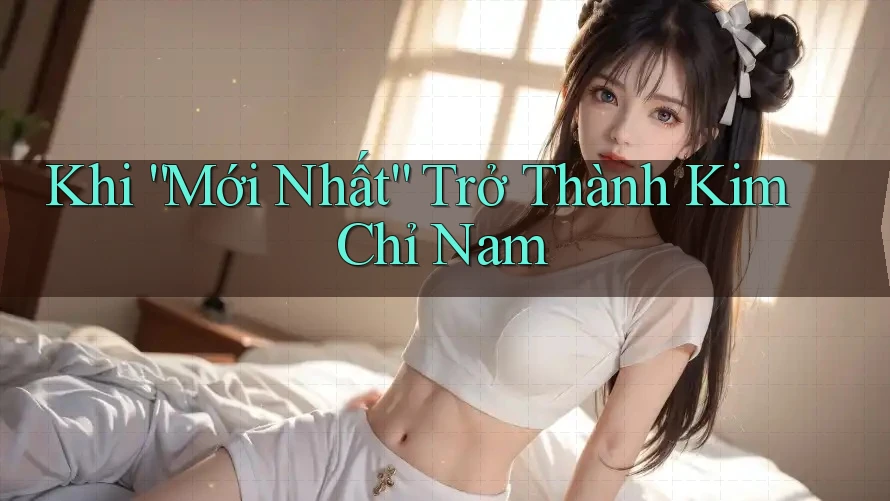 Khi “Mới Nhất” Trở Thành Kim Chỉ Nam Khi “Mới Nhất” Trở Thành Kim Chỉ Nam