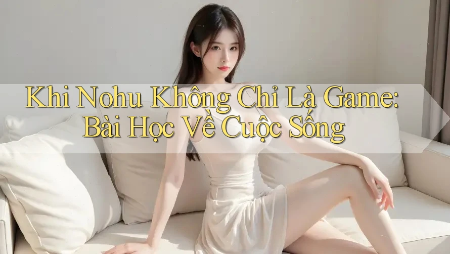 Khi Nohu Không Chỉ Là Game: Bài Học Về Cuộc Sống Khi Nohu Không Chỉ Là Game: Bài Học Về Cuộc Sống