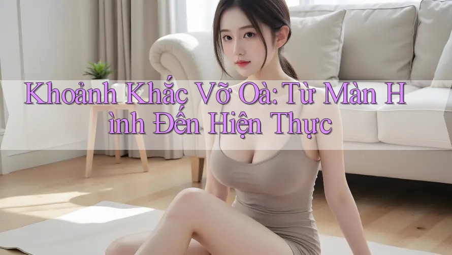 Khoảnh Khắc Vỡ Oà: Từ Màn Hình Đến Hiện Thực Khoảnh Khắc Vỡ Oà: Từ Màn Hình Đến Hiện Thực