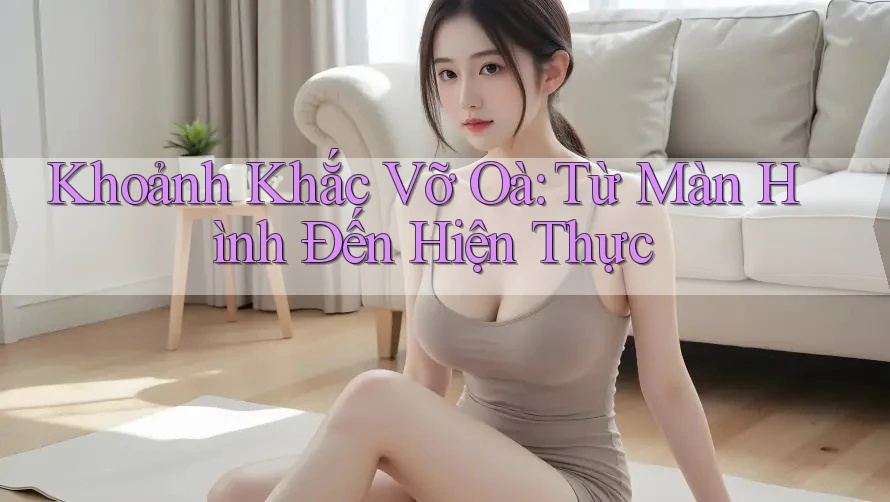 Khoảnh Khắc Vỡ Oà: Từ Màn Hình Đến Hiện Thực