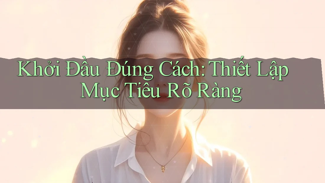 Khởi Đầu Đúng Cách: Thiết Lập Mục Tiêu Rõ Ràng