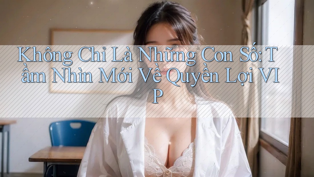 Không Chỉ Là Những Con Số: Tầm Nhìn Mới Về Quyền Lợi VIP Không Chỉ Là Những Con Số: Tầm Nhìn Mới Về Quyền Lợi VIP