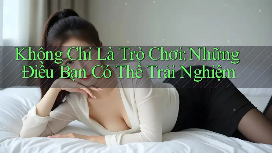 Không Chỉ Là Trò Chơi: Những Điều Bạn Có Thể Trải Nghiệm Không Chỉ Là Trò Chơi: Những Điều Bạn Có Thể Trải Nghiệm