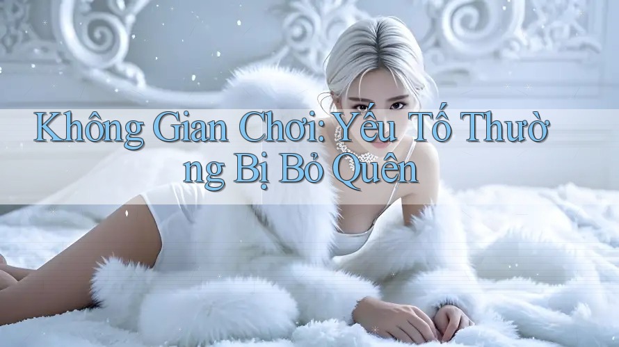 Không Gian Chơi: Yếu Tố Thường Bị Bỏ Quên Không Gian Chơi: Yếu Tố Thường Bị Bỏ Quên