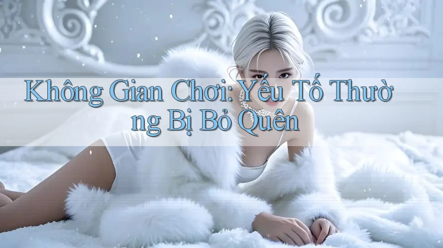 Không Gian Chơi: Yếu Tố Thường Bị Bỏ Quên