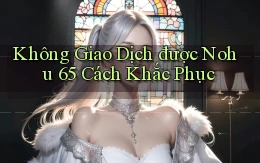 không giao dịch được nohu 65 cách khắc phục