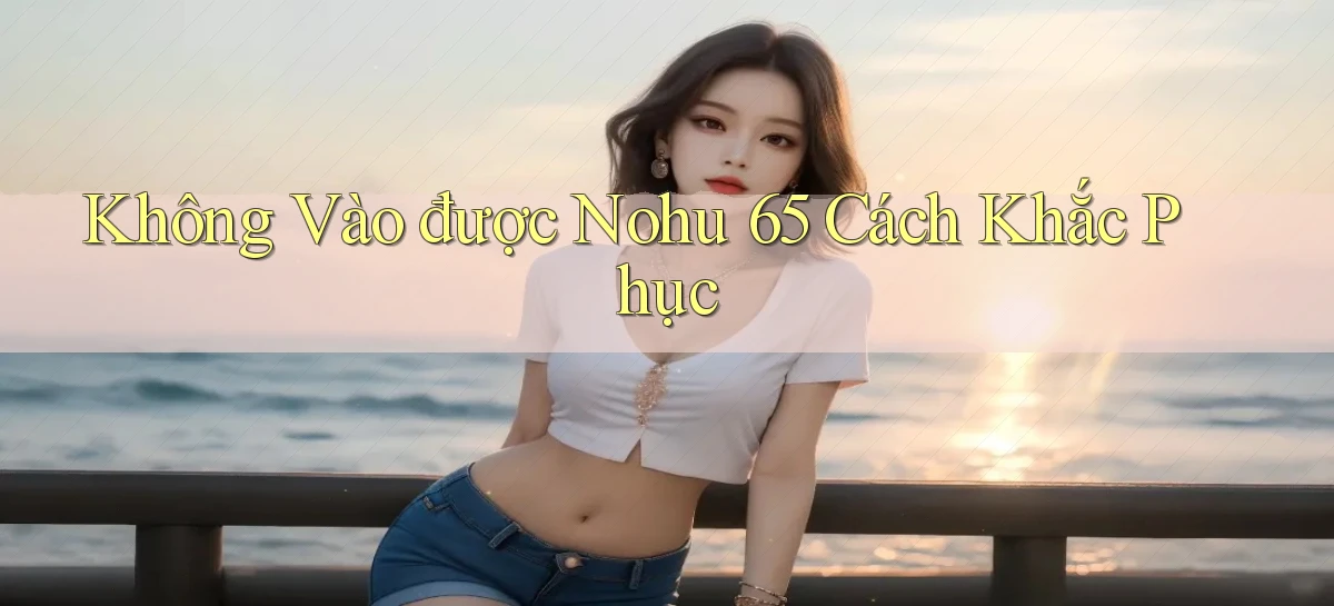 không vào được nohu 65 cách khắc phục