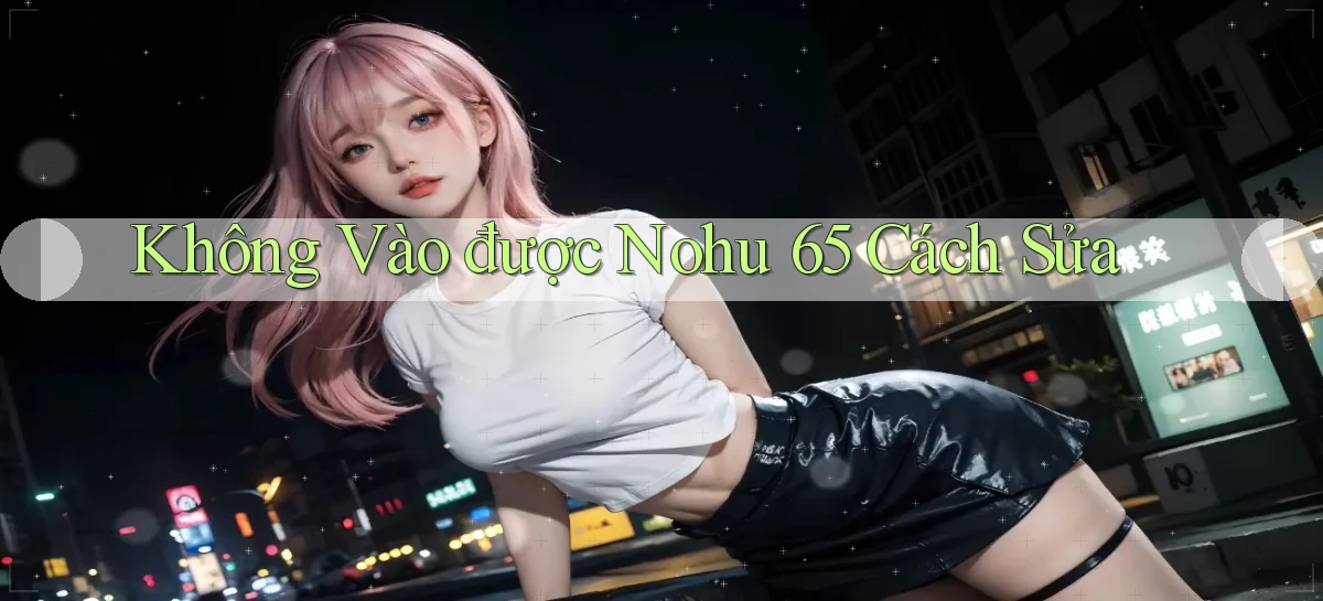 không vào được nohu 65 cách sửa