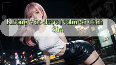 không vào được nohu 65 cách sửa