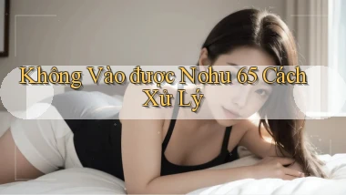 không vào được nohu 65 cách xử lý