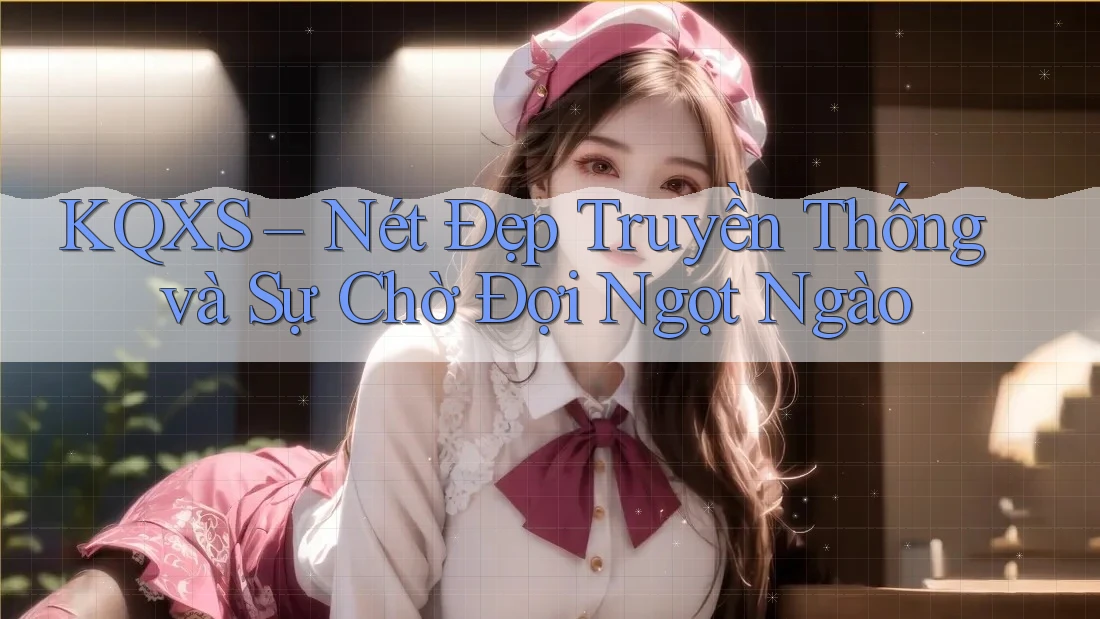 KQXS – Nét Đẹp Truyền Thống và Sự Chờ Đợi Ngọt Ngào KQXS – Nét Đẹp Truyền Thống và Sự Chờ Đợi Ngọt Ngào