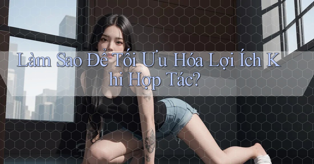 Làm Sao Để Tối Ưu Hóa Lợi Ích Khi Hợp Tác? Làm Sao Để Tối Ưu Hóa Lợi Ích Khi Hợp Tác?