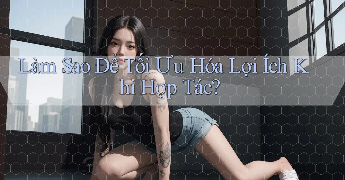 Làm Sao Để Tối Ưu Hóa Lợi Ích Khi Hợp Tác? Làm Sao Để Tối Ưu Hóa Lợi Ích Khi Hợp Tác?