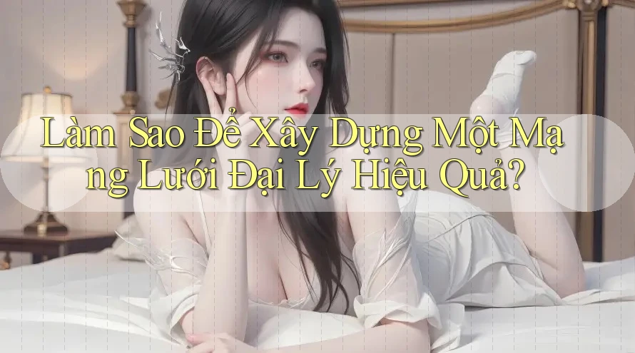 Làm Sao Để Xây Dựng Một Mạng Lưới Đại Lý Hiệu Quả? Làm Sao Để Xây Dựng Một Mạng Lưới Đại Lý Hiệu Quả?
