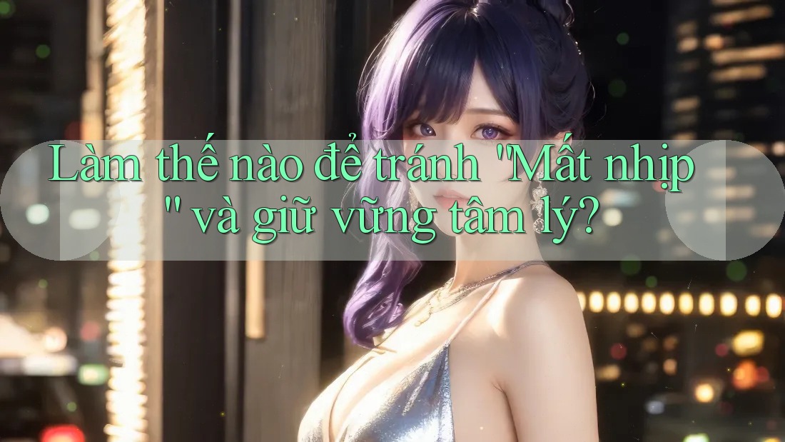 Làm thế nào để tránh “Mất nhịp” và giữ vững tâm lý? Làm thế nào để tránh “Mất nhịp” và giữ vững tâm lý?