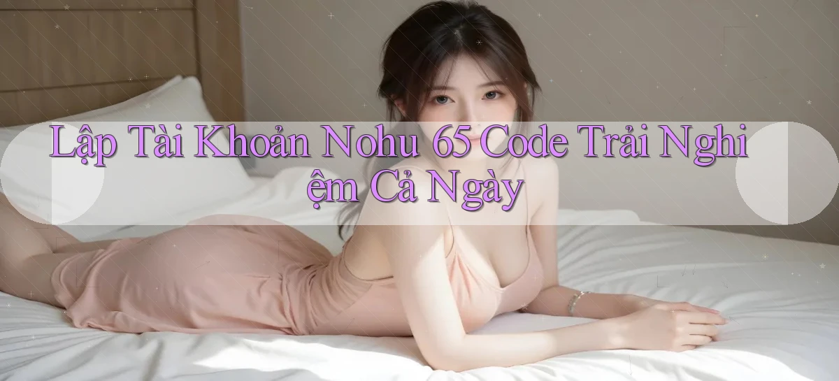 lập tài khoản nohu 65 code trải nghiệm cả ngày