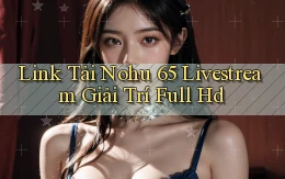 link tải nohu 65 livestream giải trí full hd