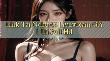 link tải nohu 65 livestream giải trí full hd